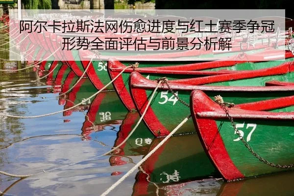 阿尔卡拉斯法网伤愈进度与红土赛季争冠形势全面评估与前景分析解