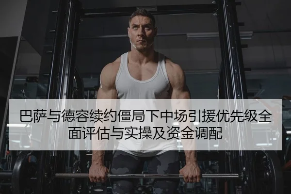 巴萨与德容续约僵局下中场引援优先级全面评估与实操及资金调配