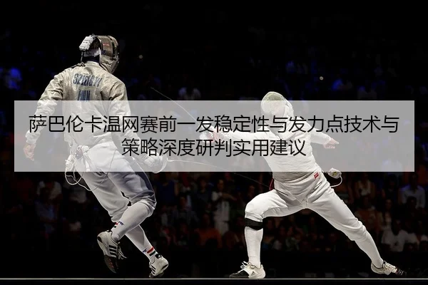 萨巴伦卡温网赛前一发稳定性与发力点技术与策略深度研判实用建议