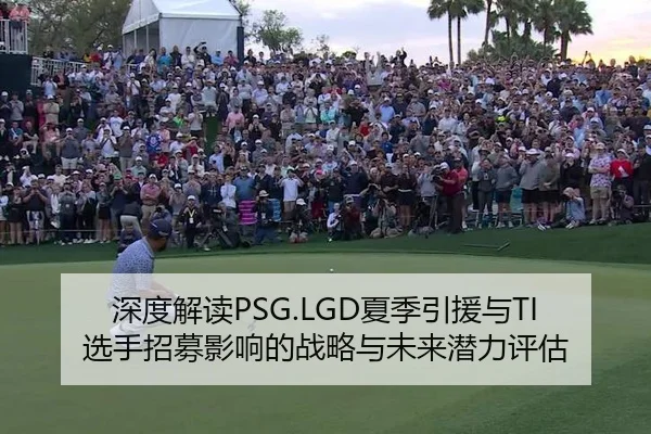 深度解读PSG.LGD夏季引援与TI选手招募影响的战略与未来潜力评估