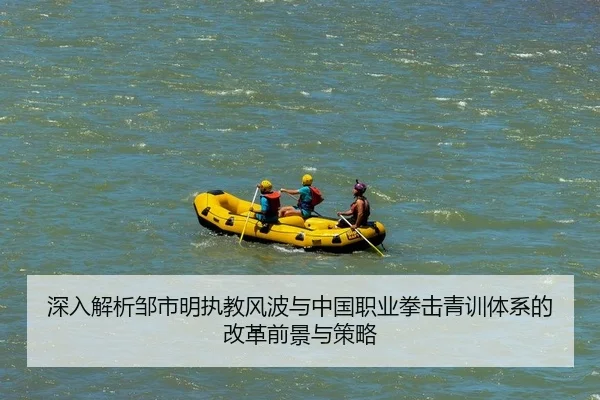 深入解析邹市明执教风波与中国职业拳击青训体系的改革前景与策略